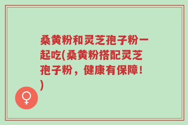 桑黄粉和灵芝孢子粉一起吃(桑黄粉搭配灵芝孢子粉,健康有保障!)-第1张图片-超越 桑黄粉和灵芝孢子粉一起吃(桑黄粉搭配灵芝孢子粉,健康有保障!)-第1张图片-超越