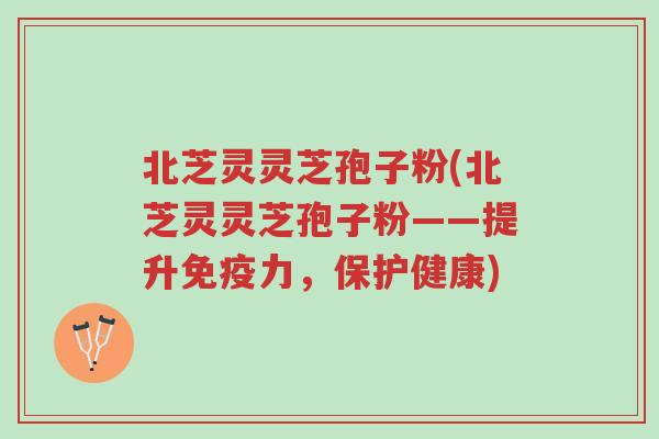 北芝灵灵芝孢子粉(北芝灵灵芝孢子粉——提升免疫力，保护健康)-第1张图片-超越