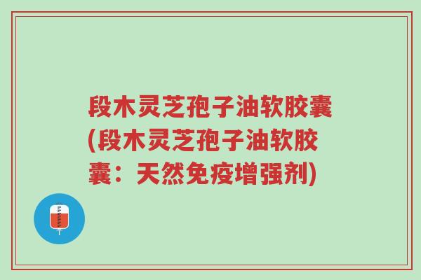 段木灵芝孢子油软胶囊(段木灵芝孢子油软胶囊:天然免疫增强剂)-第1张图片-超越 段木灵芝孢子油软胶囊(段木灵芝孢子油软胶囊:天然免疫增强剂)-第1张图片-超越
