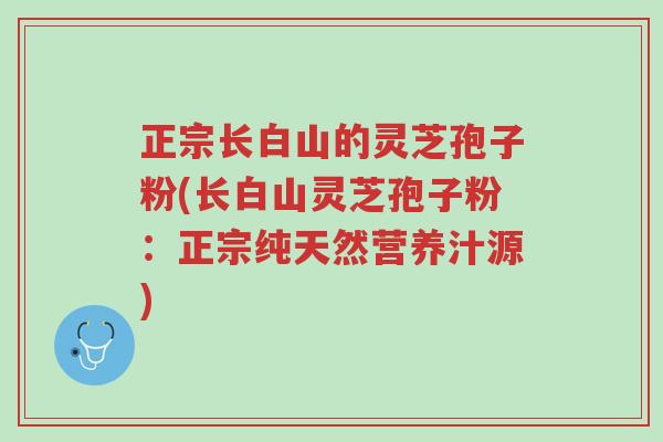 正宗长白山的灵芝孢子粉(长白山灵芝孢子粉:正宗纯天然营养汁源)-第1张图片-超越 正宗长白山的灵芝孢子粉(长白山灵芝孢子粉:正宗纯天然营养汁源)-第1张图片-超越
