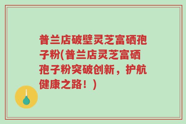 普兰店破壁灵芝富硒孢子粉(普兰店灵芝富硒孢子粉突破创新,护航健康之路!)-第1张图片-超越 普兰店破壁灵芝富硒孢子粉(普兰店灵芝富硒孢子粉突破创新,护航健康之路!)-第1张图片-超越