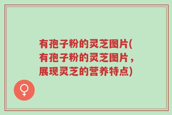有孢子粉的灵芝图片(有孢子粉的灵芝图片,展现灵芝的营养特点)-第1张图片-超越 有孢子粉的灵芝图片(有孢子粉的灵芝图片,展现灵芝的营养特点)-第1张图片-超越