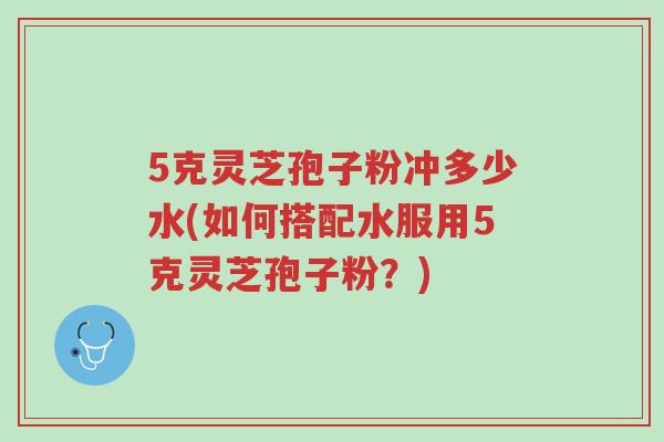 5克灵芝孢子粉冲多少水(如何搭配水服用5克灵芝孢子粉?)-第1张图片-超越 5克灵芝孢子粉冲多少水(如何搭配水服用5克灵芝孢子粉?)-第1张图片-超越