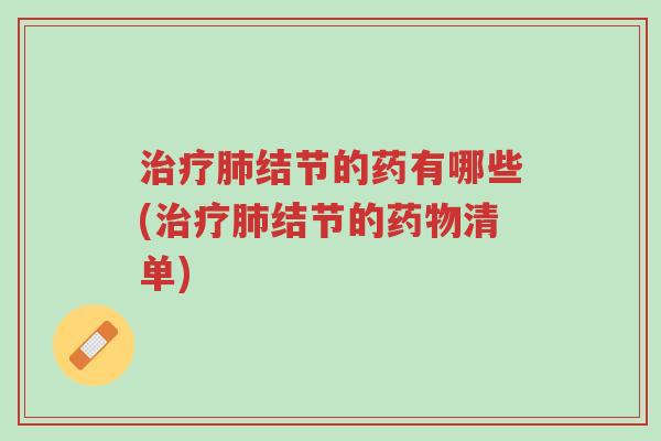 治疗肺结节的药有哪些(治疗肺结节的药物清单)-第1张图片-超越