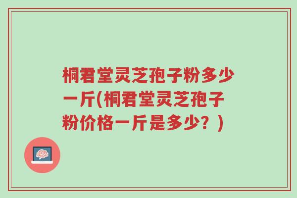 桐君堂灵芝孢子粉多少一斤(桐君堂灵芝孢子粉价格一斤是多少？)-第1张图片-超越