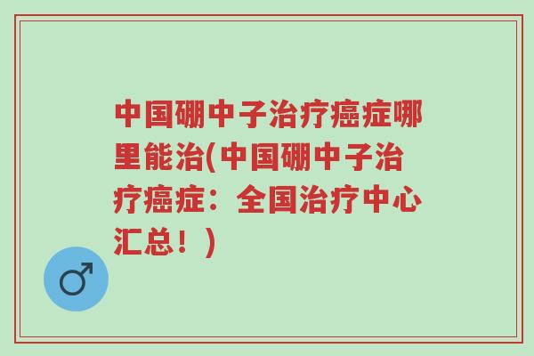 中国硼中子治疗癌症哪里能治(中国硼中子治疗癌症:全国治疗中心汇总!)-第1张图片-超越 中国硼中子治疗癌症哪里能治(中国硼中子治疗癌症:全国治疗中心汇总!)-第1张图片-超越