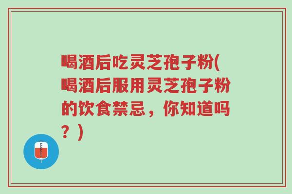 喝酒后吃灵芝孢子粉(喝酒后服用灵芝孢子粉的饮食禁忌,你知道吗?)-第1张图片-超越 喝酒后吃灵芝孢子粉(喝酒后服用灵芝孢子粉的饮食禁忌,你知道吗?)-第1张图片-超越