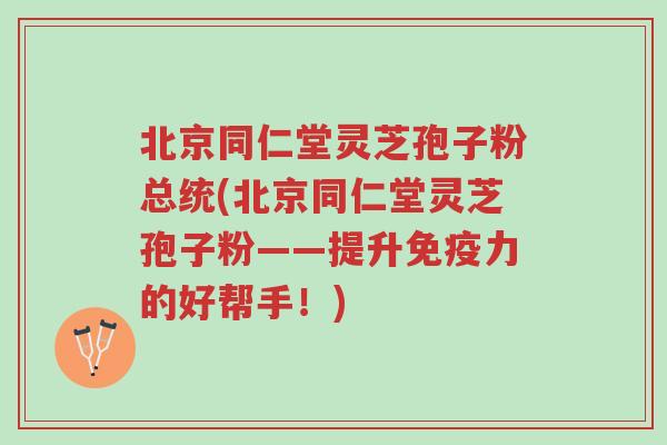北京同仁堂灵芝孢子粉总统(北京同仁堂灵芝孢子粉——提升免疫力的好帮手!)-第1张图片-超越 北京同仁堂灵芝孢子粉总统(北京同仁堂灵芝孢子粉——提升免疫力的好帮手!)-第1张图片-超越