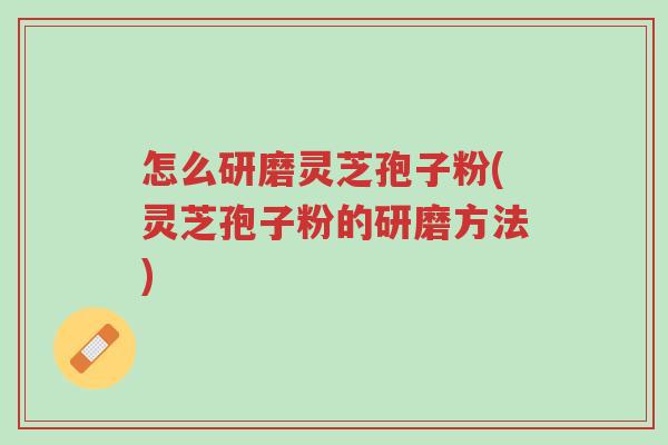 怎么研磨灵芝孢子粉(灵芝孢子粉的研磨方法)-第1张图片-超越