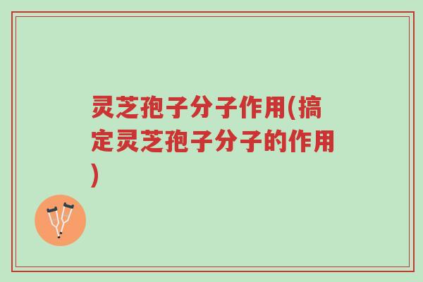 灵芝孢子分子作用(搞定灵芝孢子分子的作用)-第1张图片-超越 灵芝孢子分子作用(搞定灵芝孢子分子的作用)-第1张图片-超越