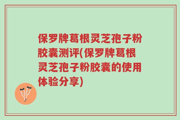 保罗牌葛根灵芝孢子粉胶囊测评(保罗牌葛根灵芝孢子粉胶囊的使用体验分享)-第1张图片-超越 保罗牌葛根灵芝孢子粉胶囊测评(保罗牌葛根灵芝孢子粉胶囊的使用体验分享)-第1张图片-超越