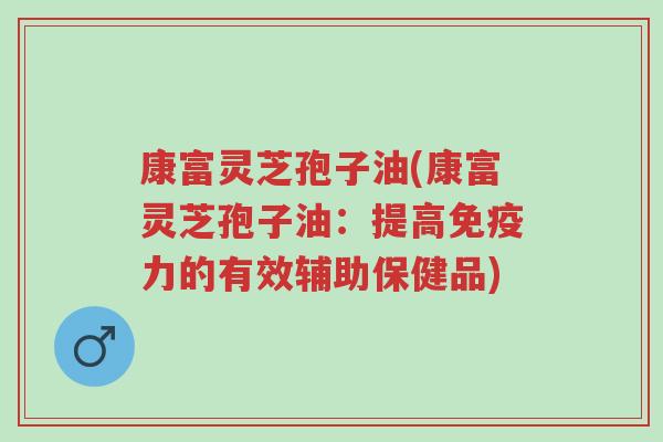 康富灵芝孢子油(康富灵芝孢子油:提高免疫力的有效辅助保健品)-第1张图片-超越 康富灵芝孢子油(康富灵芝孢子油:提高免疫力的有效辅助保健品)-第1张图片-超越
