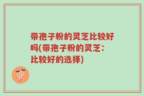 带孢子粉的灵芝比较好吗(带孢子粉的灵芝:比较好的选择)-第1张图片-超越 带孢子粉的灵芝比较好吗(带孢子粉的灵芝:比较好的选择)-第1张图片-超越