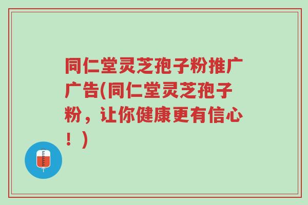 同仁堂灵芝孢子粉推广广告(同仁堂灵芝孢子粉，让你健康更有信心！)-第1张图片-超越