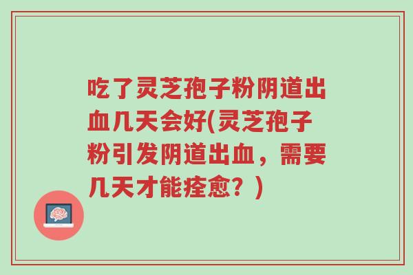 吃了灵芝孢子粉阴道出血几天会好(灵芝孢子粉引发阴道出血,需要几天才能痊愈?)-第1张图片-超越 吃了灵芝孢子粉阴道出血几天会好(灵芝孢子粉引发阴道出血,需要几天才能痊愈?)-第1张图片-超越
