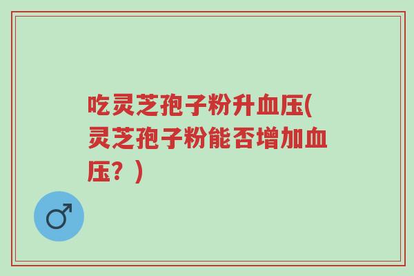 吃灵芝孢子粉升血压(灵芝孢子粉能否增加血压？)-第1张图片-超越