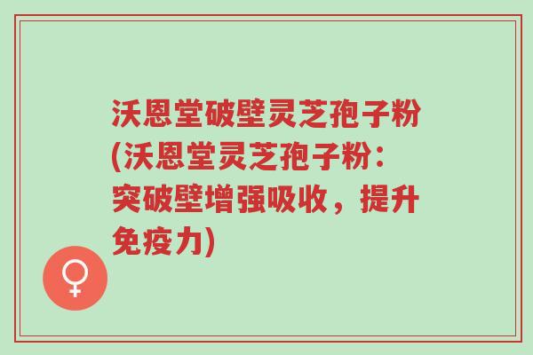 沃恩堂破壁灵芝孢子粉(沃恩堂灵芝孢子粉:突破壁增强吸收,提升免疫力)-第1张图片-超越 沃恩堂破壁灵芝孢子粉(沃恩堂灵芝孢子粉:突破壁增强吸收,提升免疫力)-第1张图片-超越