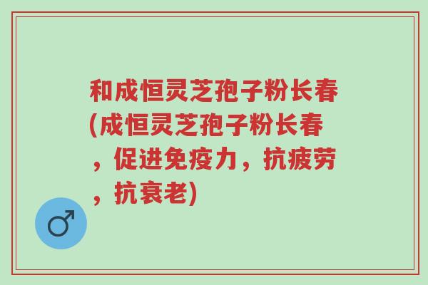 和成恒灵芝孢子粉长春(成恒灵芝孢子粉长春,促进免疫力,抗疲劳,抗衰老)-第1张图片-超越 和成恒灵芝孢子粉长春(成恒灵芝孢子粉长春,促进免疫力,抗疲劳,抗衰老)-第1张图片-超越