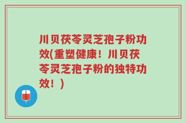 川贝茯苓灵芝孢子粉功效(重塑健康！川贝茯苓灵芝孢子粉的独特功效！)-第1张图片-超越