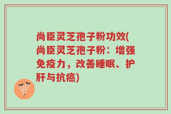 尚臣灵芝孢子粉功效(尚臣灵芝孢子粉:增强免疫力,改善睡眠、护肝与抗癌)-第1张图片-超越 尚臣灵芝孢子粉功效(尚臣灵芝孢子粉:增强免疫力,改善睡眠、护肝与抗癌)-第1张图片-超越