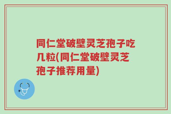 同仁堂破壁灵芝孢子吃几粒(同仁堂破壁灵芝孢子推荐用量)-第1张图片-超越 同仁堂破壁灵芝孢子吃几粒(同仁堂破壁灵芝孢子推荐用量)-第1张图片-超越