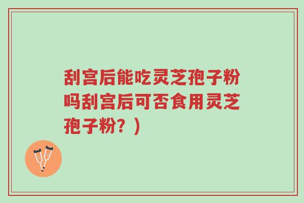 刮宫后能吃灵芝孢子粉吗刮宫后可否食用灵芝孢子粉?)-第1张图片-超越 刮宫后能吃灵芝孢子粉吗刮宫后可否食用灵芝孢子粉?)-第1张图片-超越