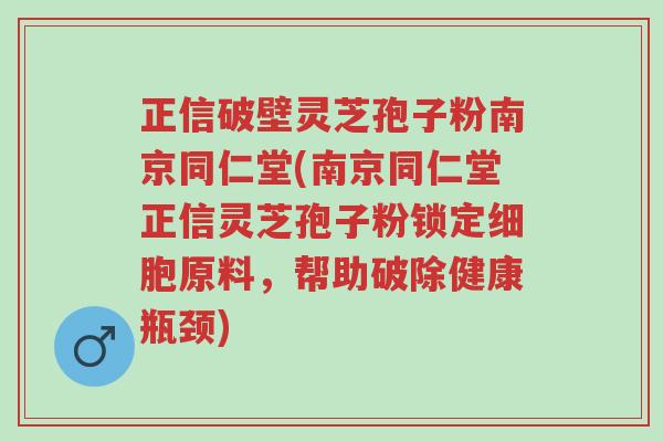 正信破壁灵芝孢子粉南京同仁堂(南京同仁堂正信灵芝孢子粉锁定细胞原料，帮助破除健康瓶颈)-第1张图片-超越