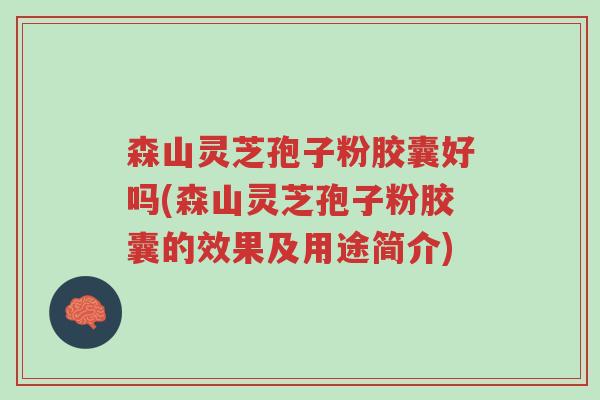 森山灵芝孢子粉胶囊好吗(森山灵芝孢子粉胶囊的效果及用途简介)-第1张图片-超越 森山灵芝孢子粉胶囊好吗(森山灵芝孢子粉胶囊的效果及用途简介)-第1张图片-超越