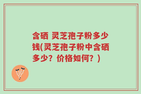 含硒 灵芝孢子粉多少钱(灵芝孢子粉中含硒多少?价格如何?)-第1张图片-超越 含硒 灵芝孢子粉多少钱(灵芝孢子粉中含硒多少?价格如何?)-第1张图片-超越