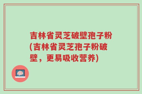 吉林省灵芝破壁孢子粉(吉林省灵芝孢子粉破壁,更易吸收营养)-第1张图片-超越 吉林省灵芝破壁孢子粉(吉林省灵芝孢子粉破壁,更易吸收营养)-第1张图片-超越