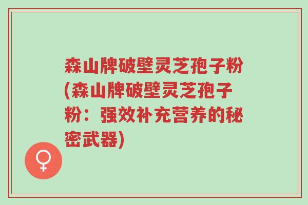 森山牌破壁灵芝孢子粉(森山牌破壁灵芝孢子粉:强效补充营养的秘密武器)-第1张图片-超越 森山牌破壁灵芝孢子粉(森山牌破壁灵芝孢子粉:强效补充营养的秘密武器)-第1张图片-超越