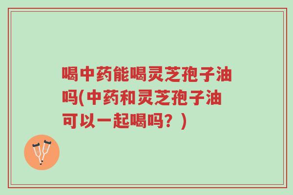喝中药能喝灵芝孢子油吗(中药和灵芝孢子油可以一起喝吗?)-第1张图片-超越 喝中药能喝灵芝孢子油吗(中药和灵芝孢子油可以一起喝吗?)-第1张图片-超越
