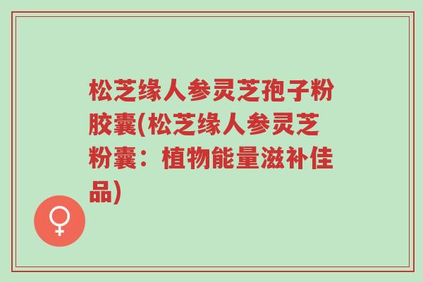 松芝缘人参灵芝孢子粉胶囊(松芝缘人参灵芝粉囊:植物能量滋补佳品)-第1张图片-超越 松芝缘人参灵芝孢子粉胶囊(松芝缘人参灵芝粉囊:植物能量滋补佳品)-第1张图片-超越