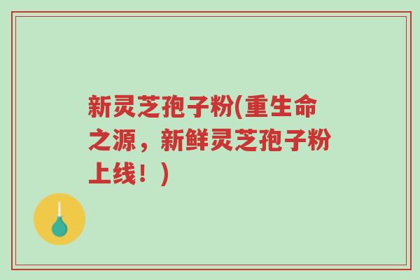 新灵芝孢子粉(重生命之源,新鲜灵芝孢子粉上线!)-第1张图片-超越 新灵芝孢子粉(重生命之源,新鲜灵芝孢子粉上线!)-第1张图片-超越