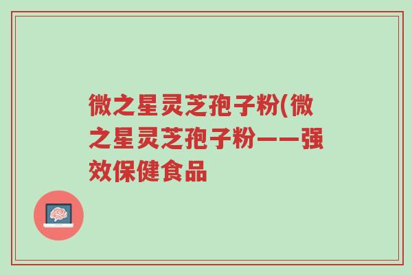 微之星灵芝孢子粉(微之星灵芝孢子粉——强效保健食品-第1张图片-超越