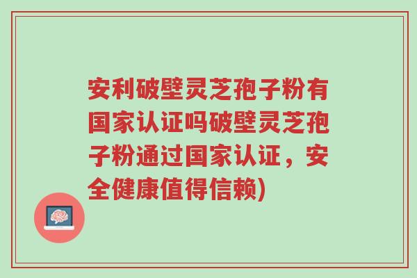 安利破壁灵芝孢子粉有国家认证吗破壁灵芝孢子粉通过国家认证，安全健康值得信赖)-第1张图片-超越