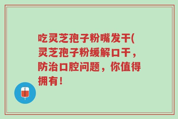 吃灵芝孢子粉嘴发干(灵芝孢子粉缓解口干,防治口腔问题,你值得拥有!-第1张图片-超越 吃灵芝孢子粉嘴发干(灵芝孢子粉缓解口干,防治口腔问题,你值得拥有!-第1张图片-超越