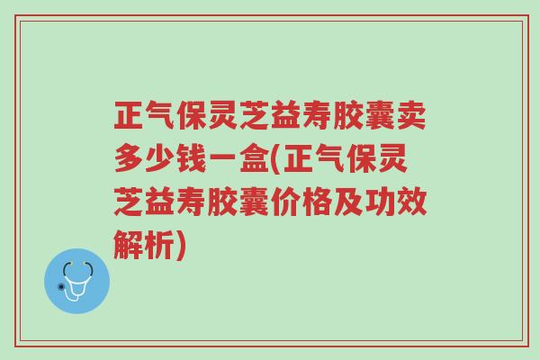 正气保灵芝益寿胶囊卖多少钱一盒(正气保灵芝益寿胶囊价格及功效解析)-第1张图片-超越 正气保灵芝益寿胶囊卖多少钱一盒(正气保灵芝益寿胶囊价格及功效解析)-第1张图片-超越