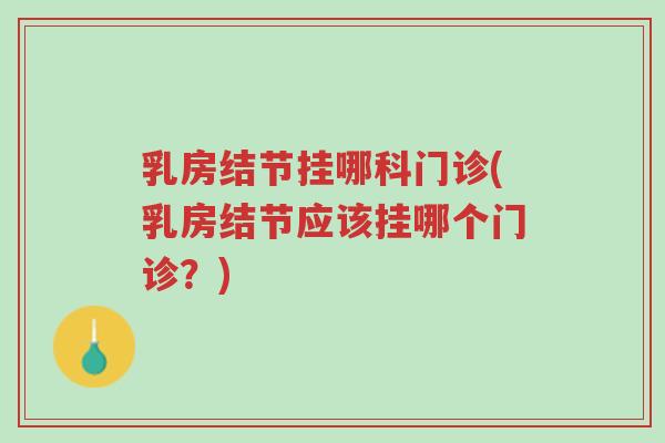 乳房结节挂哪科门诊(乳房结节应该挂哪个门诊?)-第1张图片-超越 乳房结节挂哪科门诊(乳房结节应该挂哪个门诊?)-第1张图片-超越