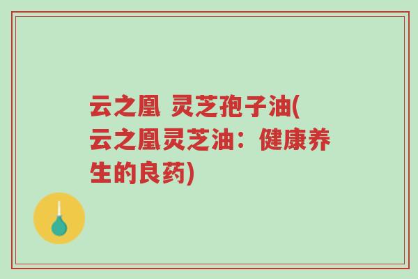 云之凰 灵芝孢子油(云之凰灵芝油:健康养生的良药)-第1张图片-超越 云之凰 灵芝孢子油(云之凰灵芝油:健康养生的良药)-第1张图片-超越