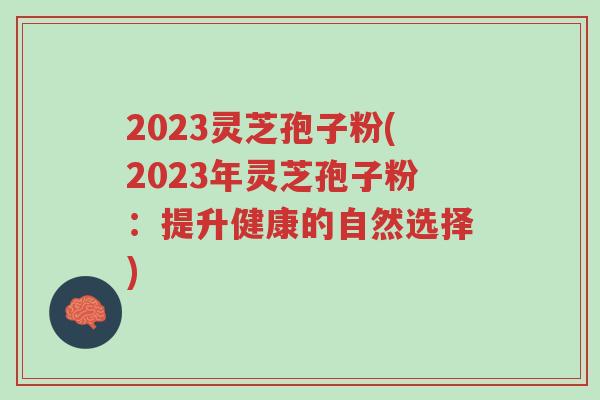 2023灵芝孢子粉(2023年灵芝孢子粉:提升健康的自然选择)-第1张图片-超越 2023灵芝孢子粉(2023年灵芝孢子粉:提升健康的自然选择)-第1张图片-超越