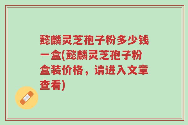懿麟灵芝孢子粉多少钱一盒(懿麟灵芝孢子粉盒装价格，请进入文章查看)-第1张图片-超越