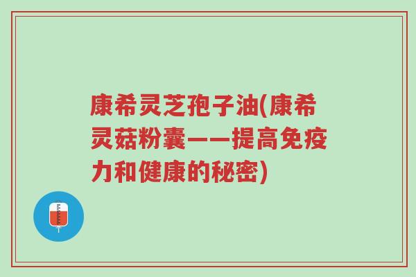 康希灵芝孢子油(康希灵菇粉囊——提高免疫力和健康的秘密)-第1张图片-超越