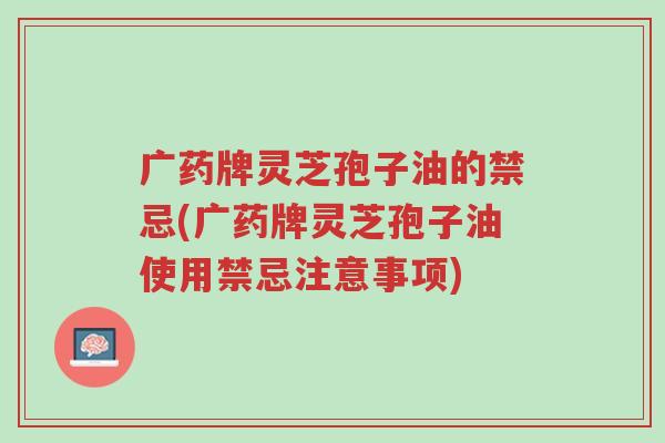 广药牌灵芝孢子油的禁忌(广药牌灵芝孢子油使用禁忌注意事项)-第1张图片-超越 广药牌灵芝孢子油的禁忌(广药牌灵芝孢子油使用禁忌注意事项)-第1张图片-超越