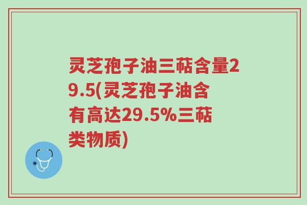灵芝孢子油三萜含量29.5(灵芝孢子油含有高达29.5%三萜类物质)-第1张图片-超越 灵芝孢子油三萜含量29.5(灵芝孢子油含有高达29.5%三萜类物质)-第1张图片-超越