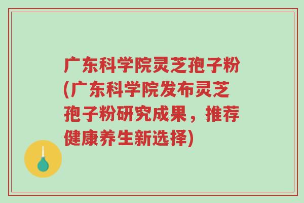广东科学院灵芝孢子粉(广东科学院发布灵芝孢子粉研究成果，推荐健康养生新选择)-第1张图片-超越