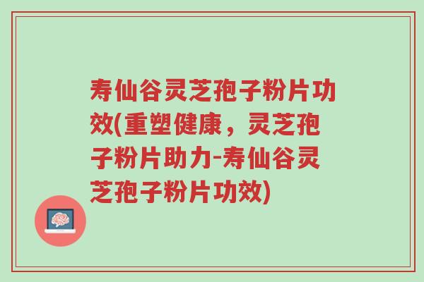 寿仙谷灵芝孢子粉片功效(重塑健康,灵芝孢子粉片助力-寿仙谷灵芝孢子粉片功效)-第1张图片-超越 寿仙谷灵芝孢子粉片功效(重塑健康,灵芝孢子粉片助力-寿仙谷灵芝孢子粉片功效)-第1张图片-超越
