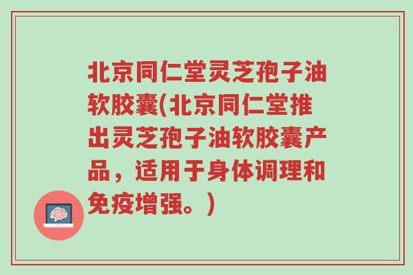 北京同仁堂灵芝孢子油软胶囊(北京同仁堂推出灵芝孢子油软胶囊产品,适用于身体调理和免疫增强。)-第1张图片-超越 北京同仁堂灵芝孢子油软胶囊(北京同仁堂推出灵芝孢子油软胶囊产品,适用于身体调理和免疫增强。)-第1张图片-超越