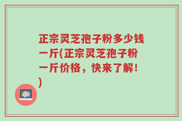 正宗灵芝孢子粉多少钱一斤(正宗灵芝孢子粉一斤价格,快来了解!)-第1张图片-超越 正宗灵芝孢子粉多少钱一斤(正宗灵芝孢子粉一斤价格,快来了解!)-第1张图片-超越