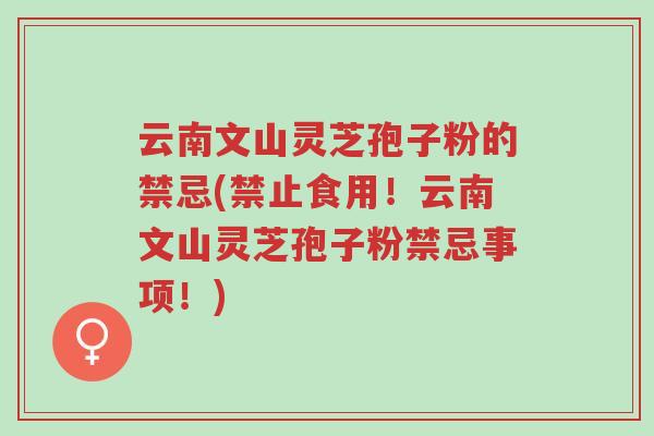 云南文山灵芝孢子粉的禁忌(禁止食用！云南文山灵芝孢子粉禁忌事项！)-第1张图片-超越
